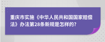 重庆市实施《中华人民共和国国家赔偿法》办法第28条新规是怎样的?