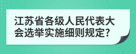 江苏省各级人民代表大会选举实施细则规定?