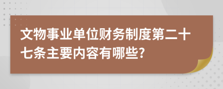 文物事业单位财务制度第二十七条主要内容有哪些?