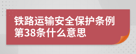 铁路运输安全保护条例第38条什么意思