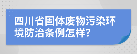 四川省固体废物污染环境防治条例怎样？