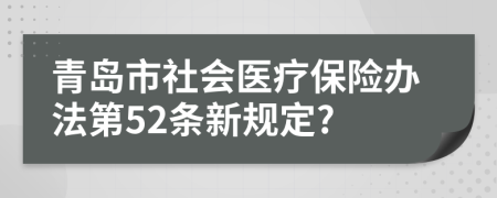 青岛市社会医疗保险办法第52条新规定?