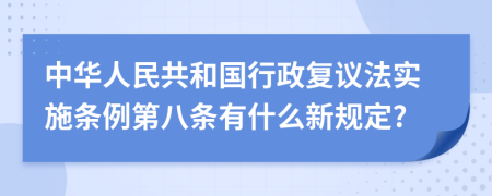 中华人民共和国行政复议法实施条例第八条有什么新规定?