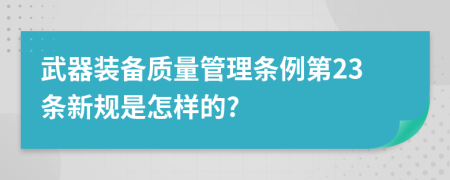 武器装备质量管理条例第23条新规是怎样的?