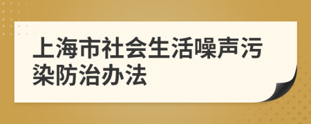 上海市社会生活噪声污染防治办法