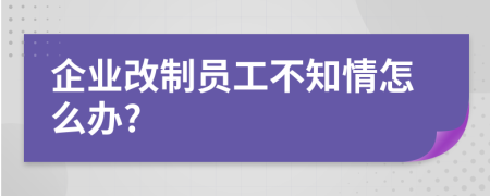 企业改制员工不知情怎么办?