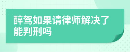 醉驾如果请律师解决了能判刑吗