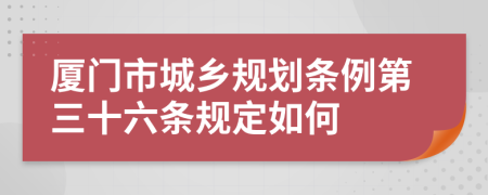 厦门市城乡规划条例第三十六条规定如何