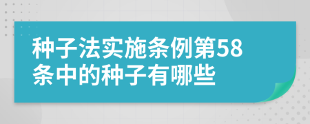 种子法实施条例第58条中的种子有哪些