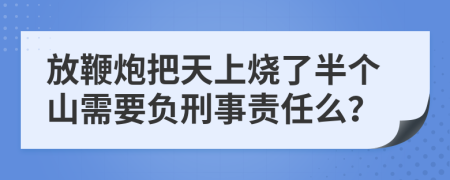 放鞭炮把天上烧了半个山需要负刑事责任么？