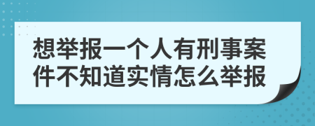 想举报一个人有刑事案件不知道实情怎么举报