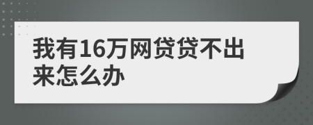 我有16万网贷贷不出来怎么办