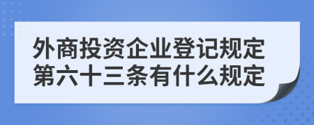 外商投资企业登记规定第六十三条有什么规定