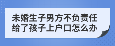 未婚生子男方不负责任给了孩子上户口怎么办