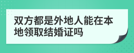 双方都是外地人能在本地领取结婚证吗