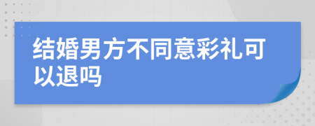 结婚男方不同意彩礼可以退吗