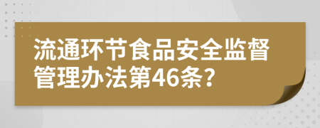 流通环节食品安全监督管理办法第46条？