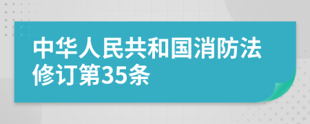 中华人民共和国消防法修订第35条