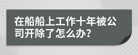 在船船上工作十年被公司开除了怎么办？