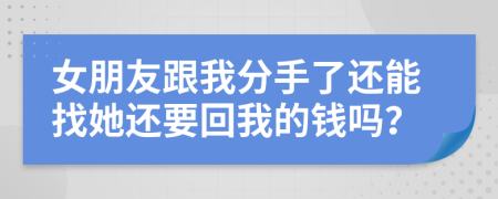 女朋友跟我分手了还能找她还要回我的钱吗？