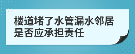 楼道堵了水管漏水邻居是否应承担责任