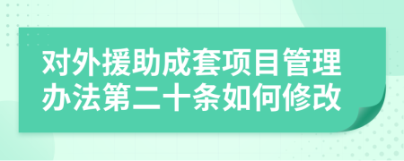 对外援助成套项目管理办法第二十条如何修改