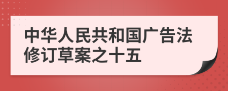 中华人民共和国广告法修订草案之十五