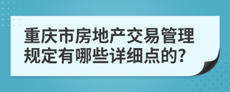 重庆市房地产交易管理规定有哪些详细点的?