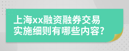 上海xx融资融券交易实施细则有哪些内容?