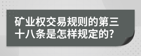 矿业权交易规则的第三十八条是怎样规定的?