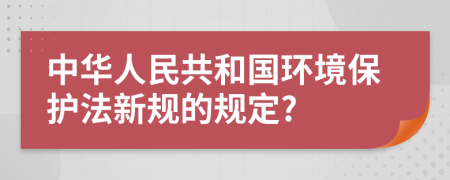 中华人民共和国环境保护法新规的规定?