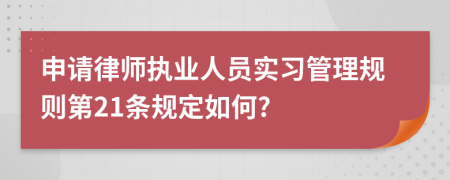 申请律师执业人员实习管理规则第21条规定如何?