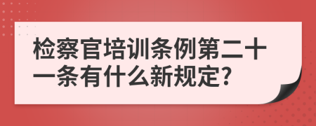 检察官培训条例第二十一条有什么新规定?