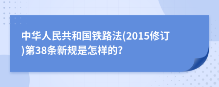 中华人民共和国铁路法(2015修订)第38条新规是怎样的?