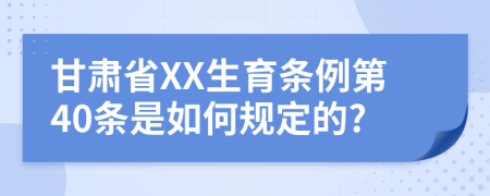 甘肃省XX生育条例第40条是如何规定的?