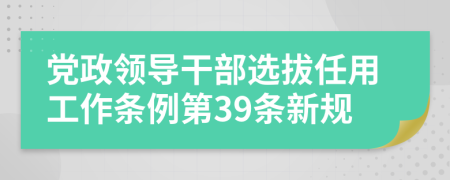 党政领导干部选拔任用工作条例第39条新规