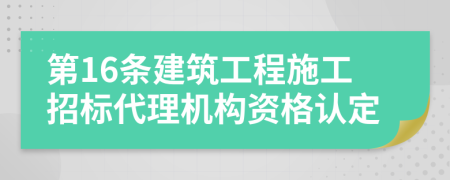第16条建筑工程施工招标代理机构资格认定