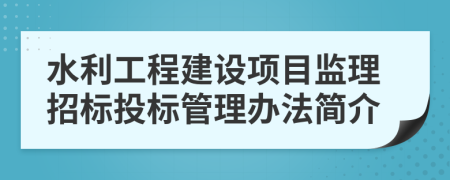 水利工程建设项目监理招标投标管理办法简介