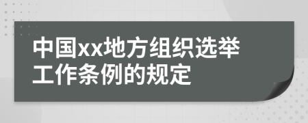 中国xx地方组织选举工作条例的规定