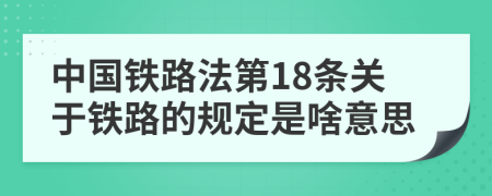 中国铁路法第18条关于铁路的规定是啥意思