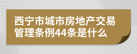 西宁市城市房地产交易管理条例44条是什么
