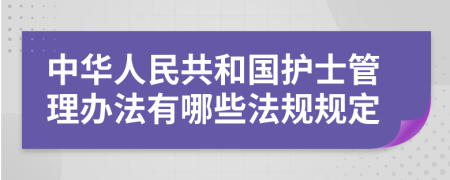 中华人民共和国护士管理办法有哪些法规规定