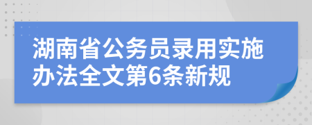 湖南省公务员录用实施办法全文第6条新规