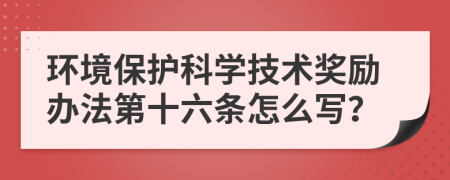 环境保护科学技术奖励办法第十六条怎么写？