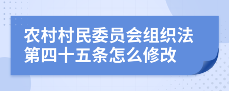 农村村民委员会组织法第四十五条怎么修改