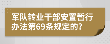 军队转业干部安置暂行办法第69条规定的?