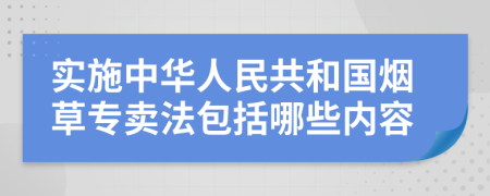 实施中华人民共和国烟草专卖法包括哪些内容