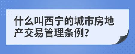 什么叫西宁的城市房地产交易管理条例？