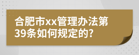 合肥市xx管理办法第39条如何规定的?