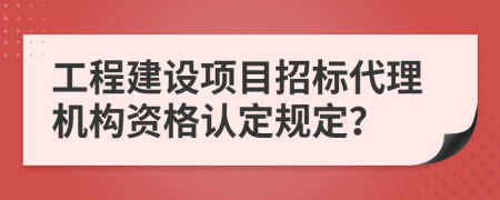 工程建设项目招标代理机构资格认定规定？